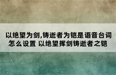 以绝望为剑,铸逝者为铠是语音台词怎么设置 以绝望挥剑铸逝者之铠